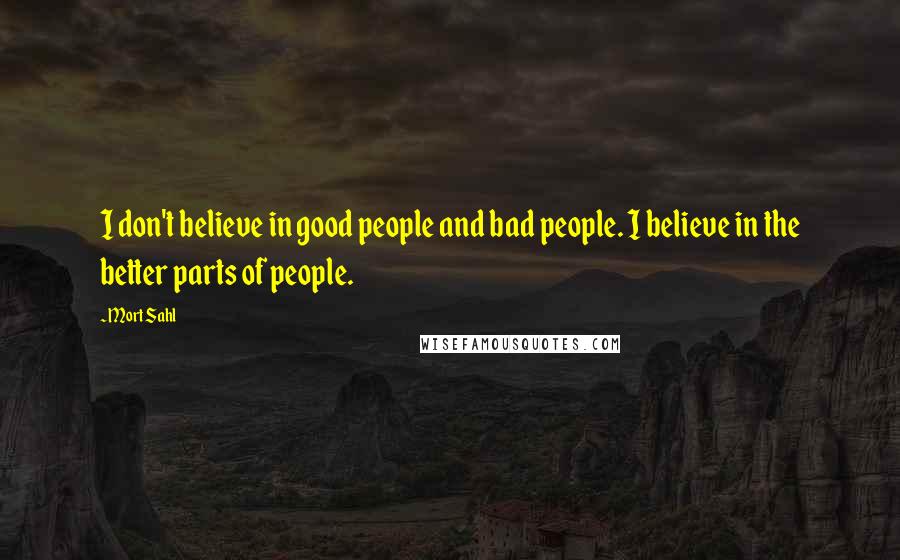 Mort Sahl Quotes: I don't believe in good people and bad people. I believe in the better parts of people.