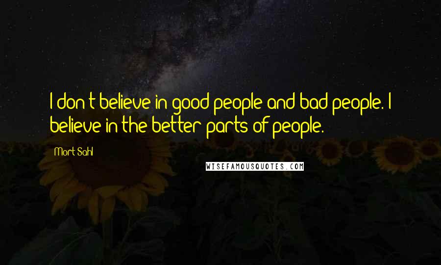 Mort Sahl Quotes: I don't believe in good people and bad people. I believe in the better parts of people.