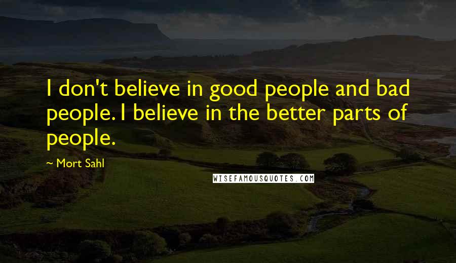 Mort Sahl Quotes: I don't believe in good people and bad people. I believe in the better parts of people.