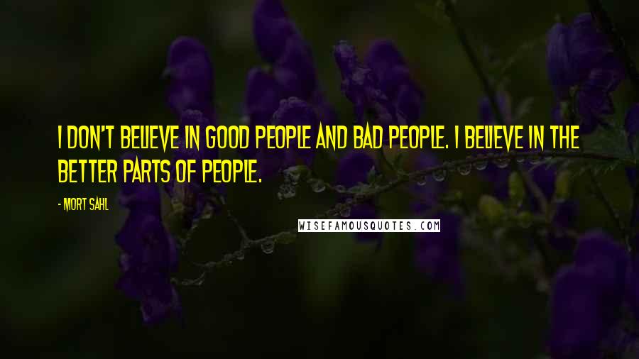 Mort Sahl Quotes: I don't believe in good people and bad people. I believe in the better parts of people.