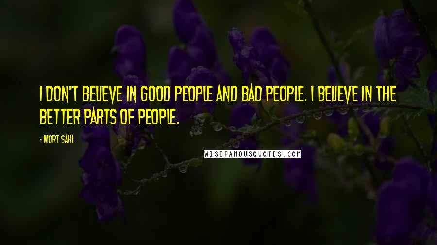 Mort Sahl Quotes: I don't believe in good people and bad people. I believe in the better parts of people.