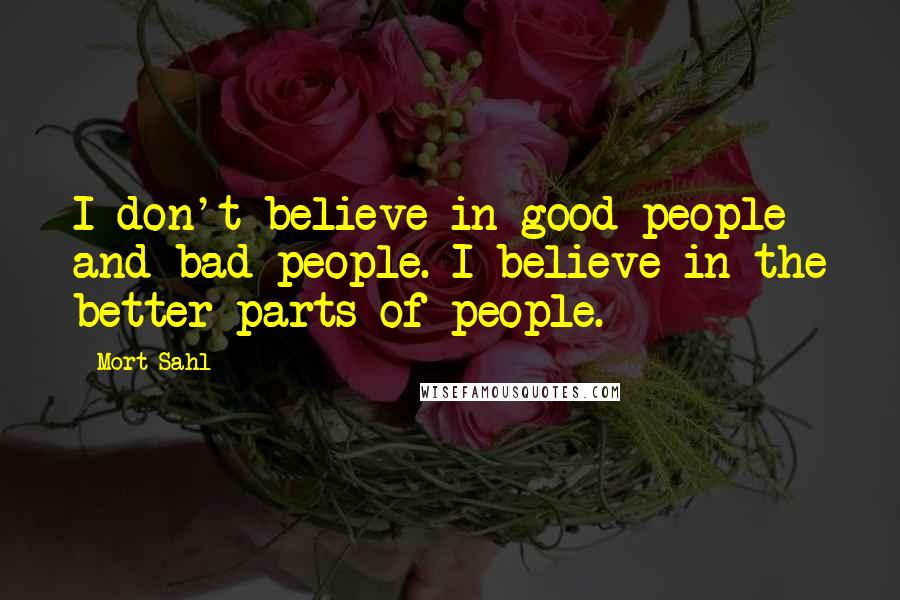 Mort Sahl Quotes: I don't believe in good people and bad people. I believe in the better parts of people.