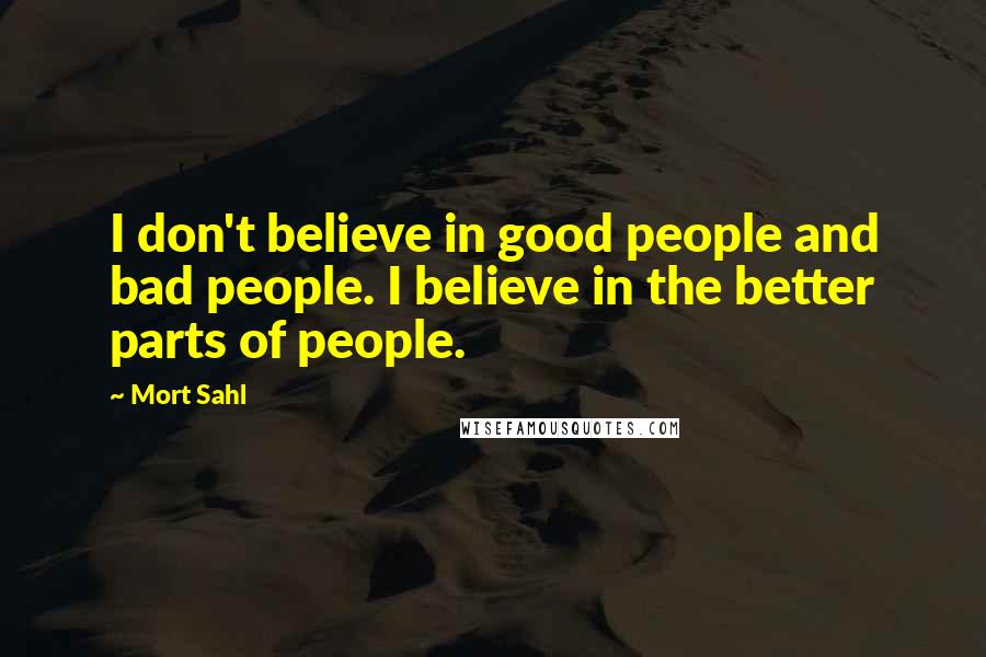 Mort Sahl Quotes: I don't believe in good people and bad people. I believe in the better parts of people.