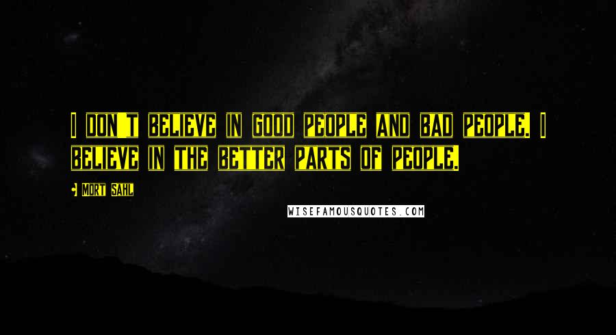 Mort Sahl Quotes: I don't believe in good people and bad people. I believe in the better parts of people.