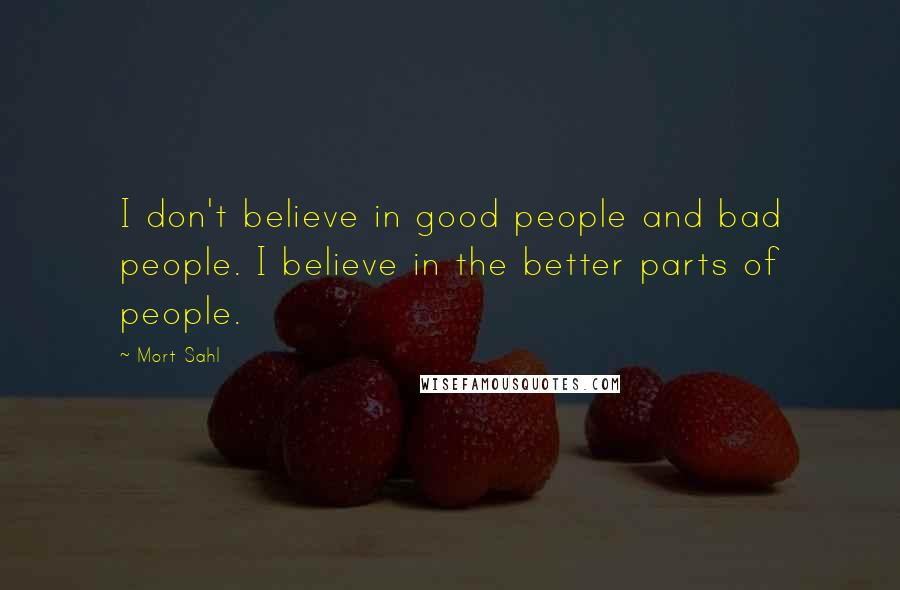 Mort Sahl Quotes: I don't believe in good people and bad people. I believe in the better parts of people.