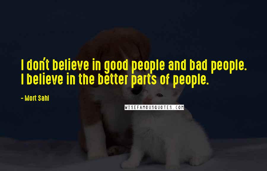 Mort Sahl Quotes: I don't believe in good people and bad people. I believe in the better parts of people.