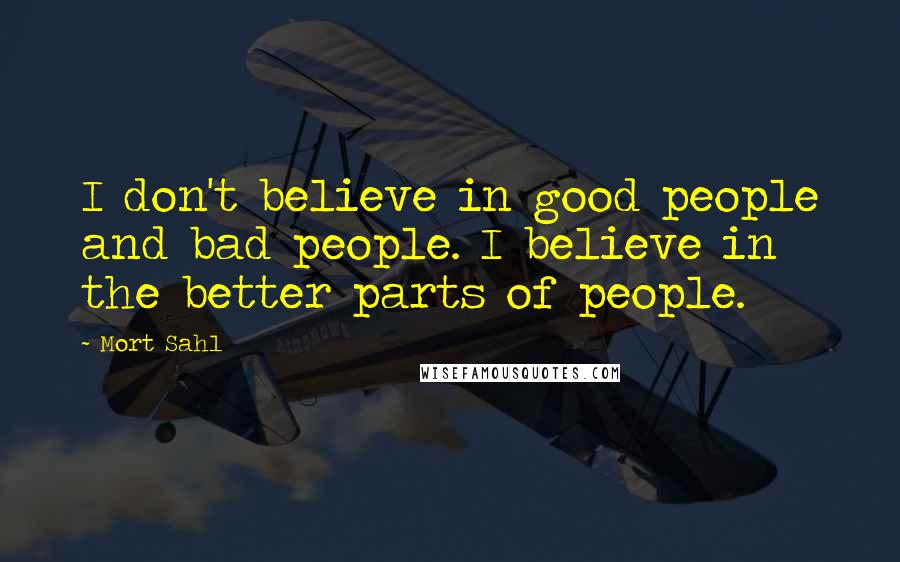 Mort Sahl Quotes: I don't believe in good people and bad people. I believe in the better parts of people.