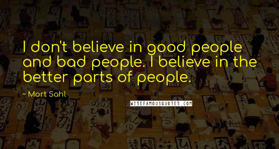 Mort Sahl Quotes: I don't believe in good people and bad people. I believe in the better parts of people.