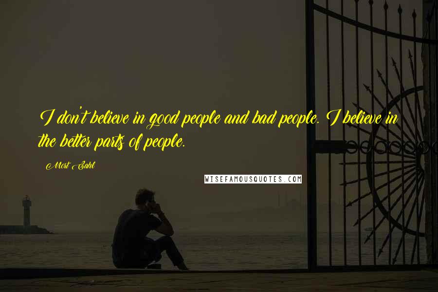 Mort Sahl Quotes: I don't believe in good people and bad people. I believe in the better parts of people.