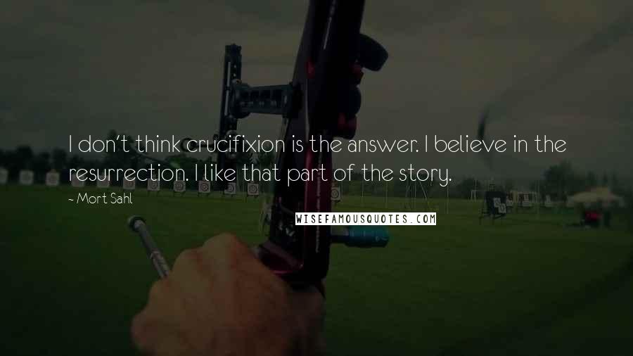 Mort Sahl Quotes: I don't think crucifixion is the answer. I believe in the resurrection. I like that part of the story.