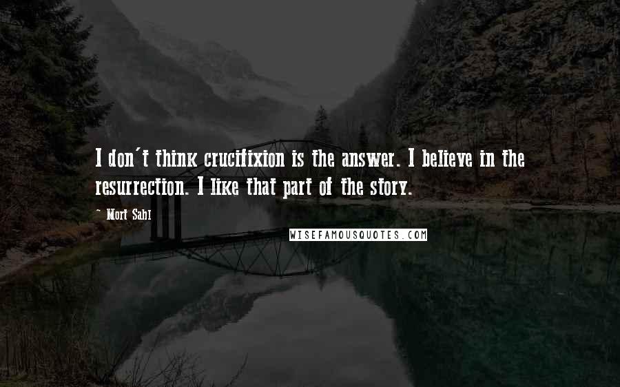 Mort Sahl Quotes: I don't think crucifixion is the answer. I believe in the resurrection. I like that part of the story.