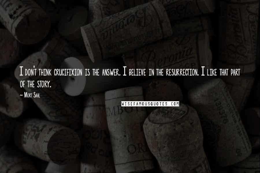 Mort Sahl Quotes: I don't think crucifixion is the answer. I believe in the resurrection. I like that part of the story.