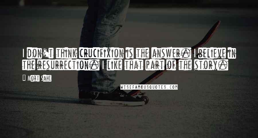 Mort Sahl Quotes: I don't think crucifixion is the answer. I believe in the resurrection. I like that part of the story.