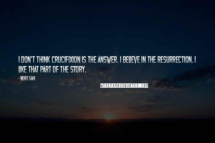 Mort Sahl Quotes: I don't think crucifixion is the answer. I believe in the resurrection. I like that part of the story.