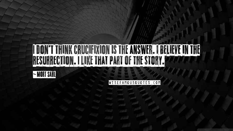 Mort Sahl Quotes: I don't think crucifixion is the answer. I believe in the resurrection. I like that part of the story.