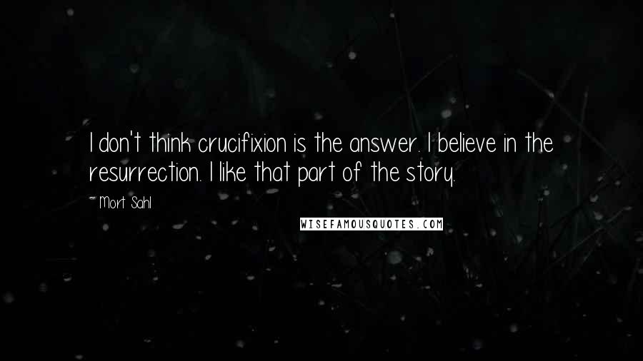 Mort Sahl Quotes: I don't think crucifixion is the answer. I believe in the resurrection. I like that part of the story.