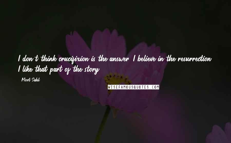 Mort Sahl Quotes: I don't think crucifixion is the answer. I believe in the resurrection. I like that part of the story.