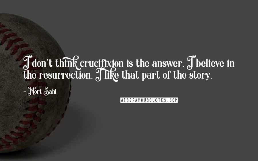 Mort Sahl Quotes: I don't think crucifixion is the answer. I believe in the resurrection. I like that part of the story.