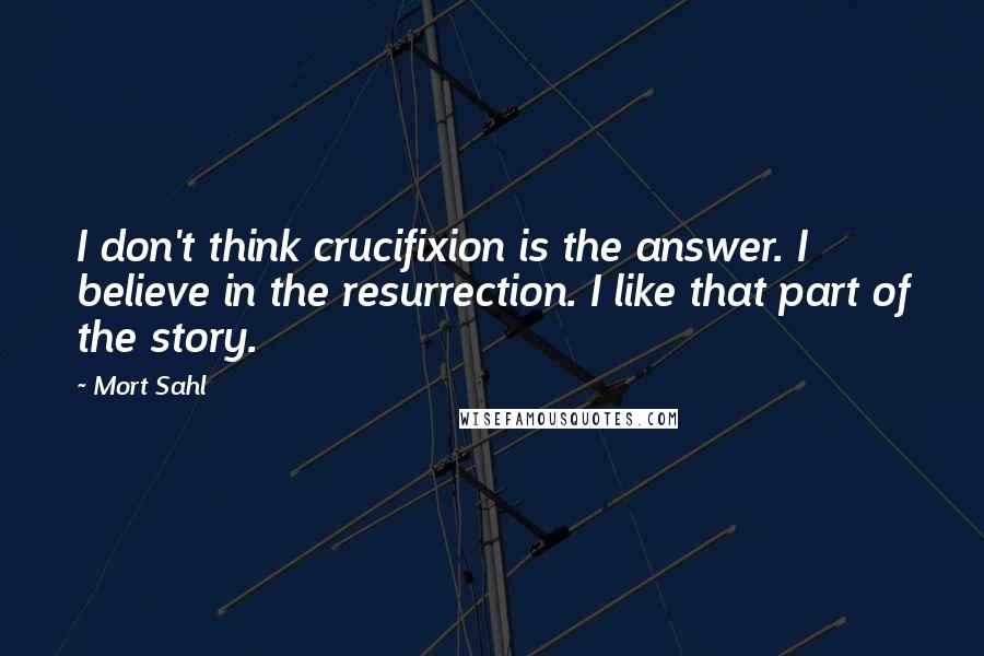 Mort Sahl Quotes: I don't think crucifixion is the answer. I believe in the resurrection. I like that part of the story.