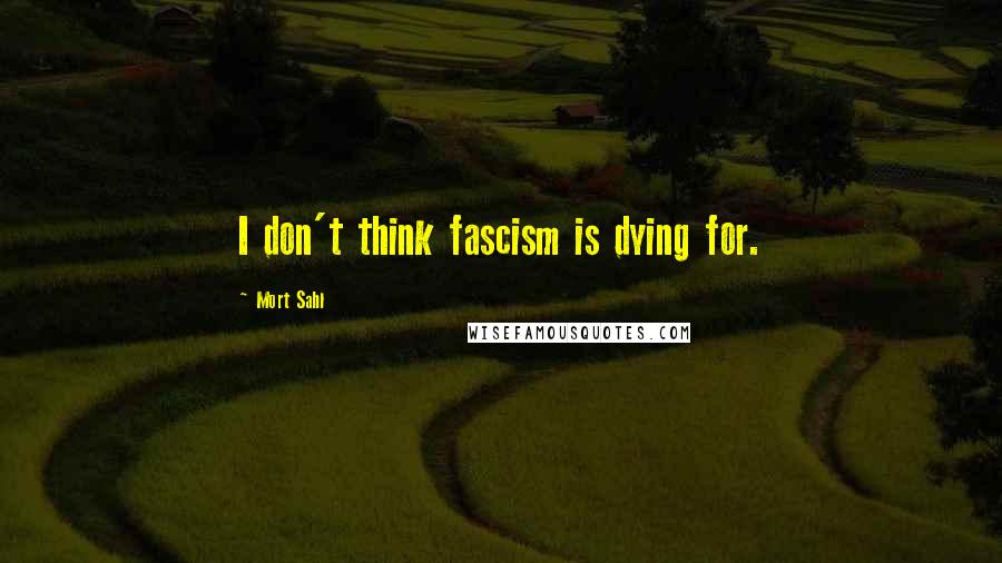 Mort Sahl Quotes: I don't think fascism is dying for.