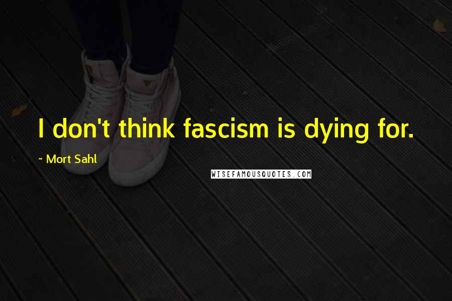 Mort Sahl Quotes: I don't think fascism is dying for.