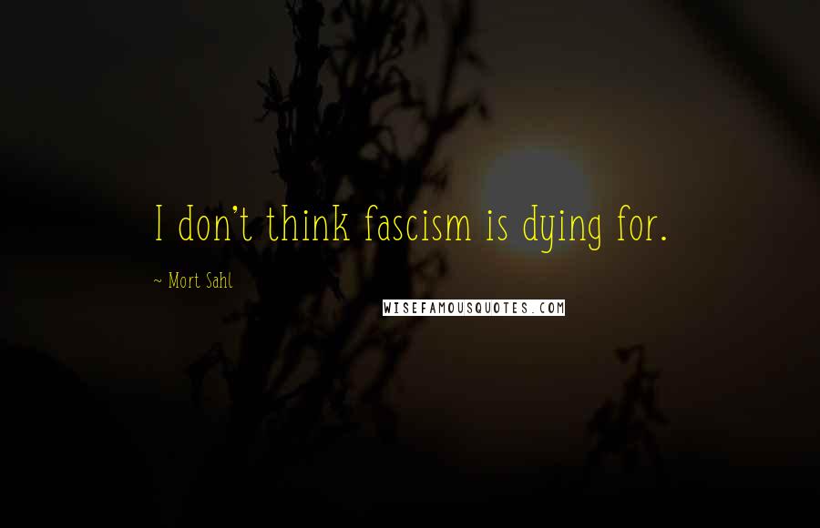 Mort Sahl Quotes: I don't think fascism is dying for.