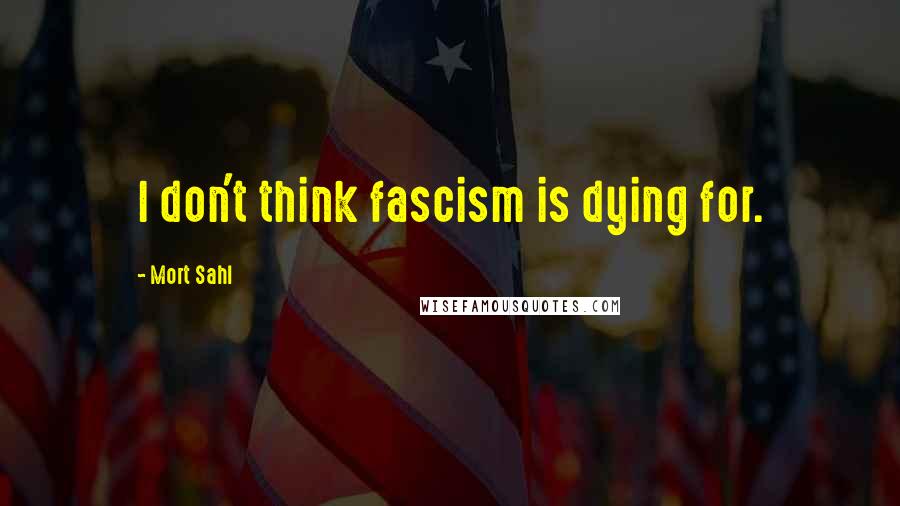 Mort Sahl Quotes: I don't think fascism is dying for.