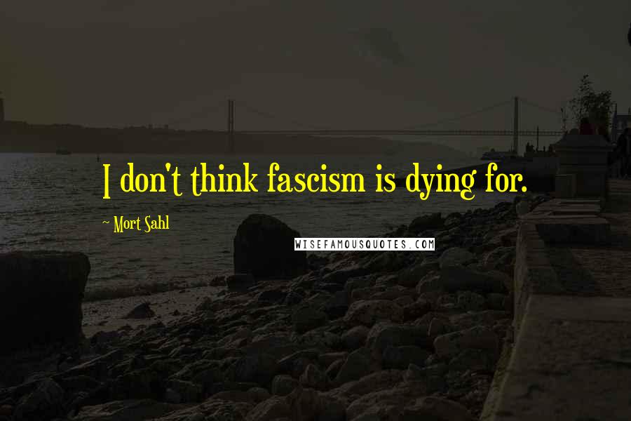 Mort Sahl Quotes: I don't think fascism is dying for.