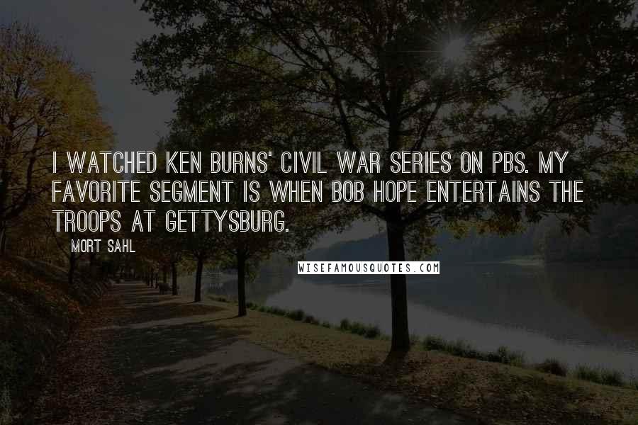 Mort Sahl Quotes: I watched Ken Burns' Civil War series on PBS. My favorite segment is when Bob Hope entertains the troops at Gettysburg.