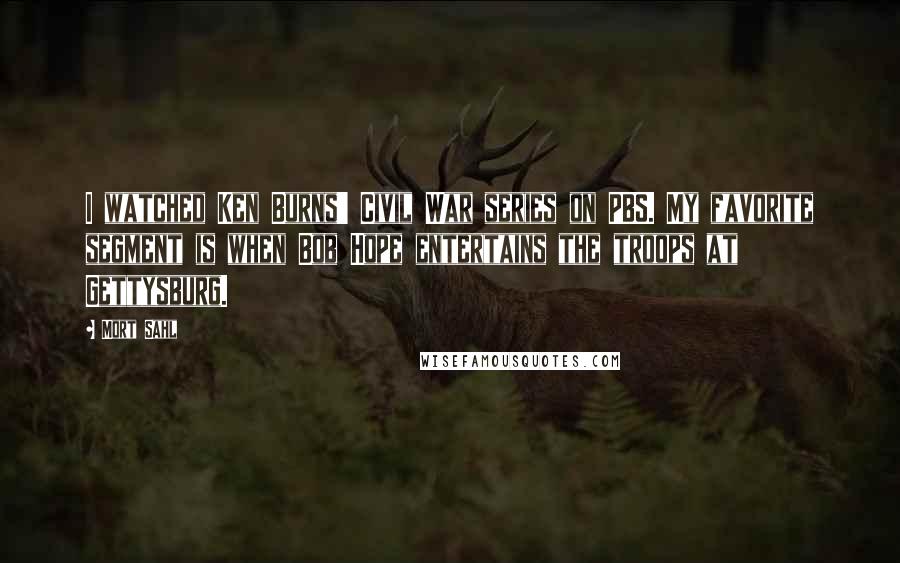 Mort Sahl Quotes: I watched Ken Burns' Civil War series on PBS. My favorite segment is when Bob Hope entertains the troops at Gettysburg.