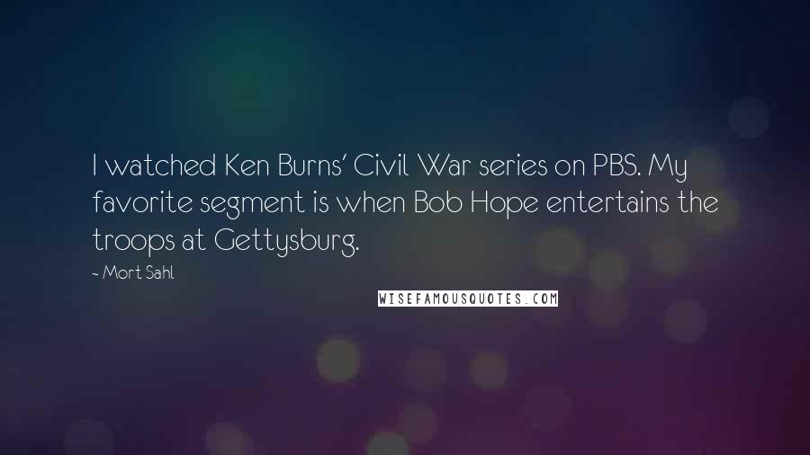 Mort Sahl Quotes: I watched Ken Burns' Civil War series on PBS. My favorite segment is when Bob Hope entertains the troops at Gettysburg.