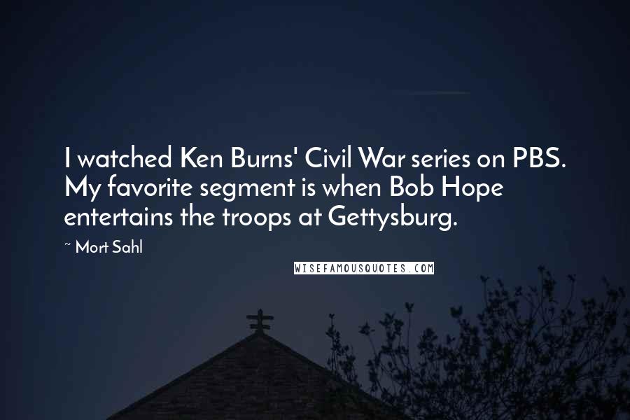 Mort Sahl Quotes: I watched Ken Burns' Civil War series on PBS. My favorite segment is when Bob Hope entertains the troops at Gettysburg.