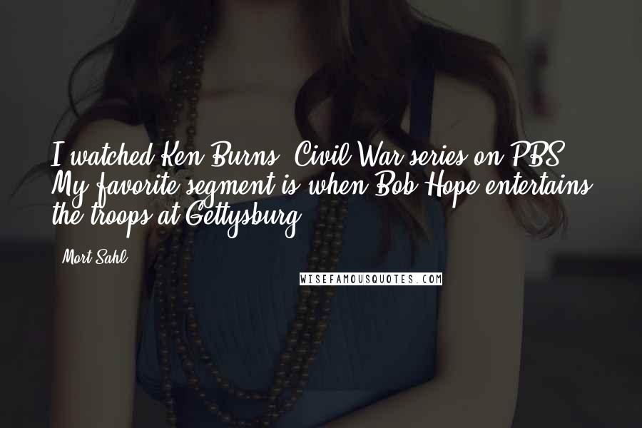 Mort Sahl Quotes: I watched Ken Burns' Civil War series on PBS. My favorite segment is when Bob Hope entertains the troops at Gettysburg.