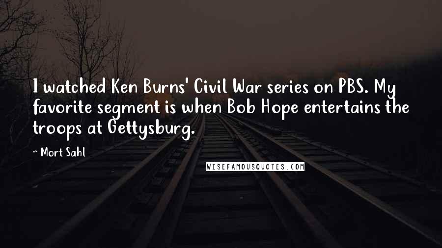 Mort Sahl Quotes: I watched Ken Burns' Civil War series on PBS. My favorite segment is when Bob Hope entertains the troops at Gettysburg.