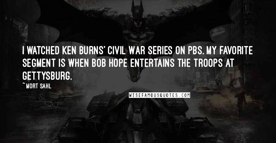 Mort Sahl Quotes: I watched Ken Burns' Civil War series on PBS. My favorite segment is when Bob Hope entertains the troops at Gettysburg.