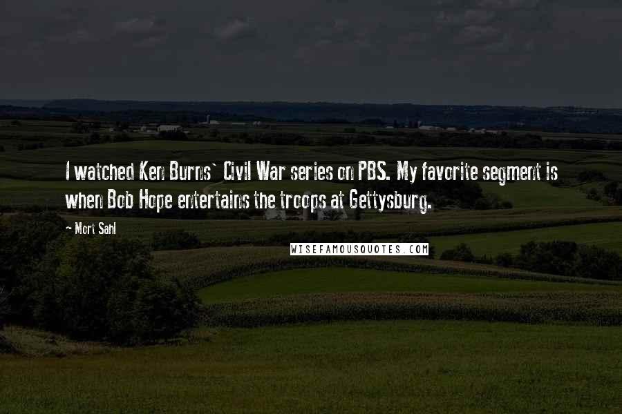 Mort Sahl Quotes: I watched Ken Burns' Civil War series on PBS. My favorite segment is when Bob Hope entertains the troops at Gettysburg.