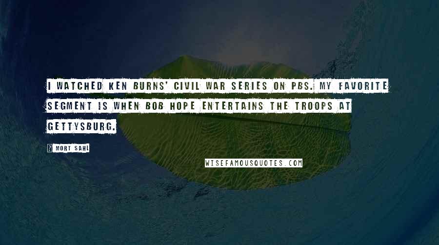 Mort Sahl Quotes: I watched Ken Burns' Civil War series on PBS. My favorite segment is when Bob Hope entertains the troops at Gettysburg.