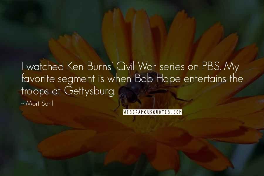 Mort Sahl Quotes: I watched Ken Burns' Civil War series on PBS. My favorite segment is when Bob Hope entertains the troops at Gettysburg.