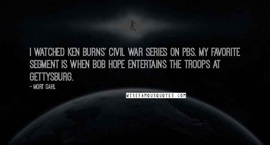 Mort Sahl Quotes: I watched Ken Burns' Civil War series on PBS. My favorite segment is when Bob Hope entertains the troops at Gettysburg.