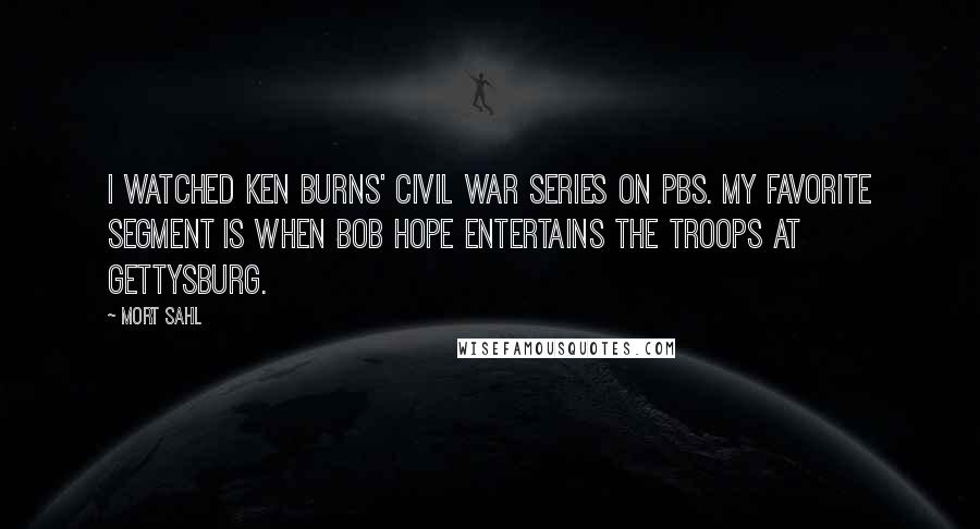 Mort Sahl Quotes: I watched Ken Burns' Civil War series on PBS. My favorite segment is when Bob Hope entertains the troops at Gettysburg.