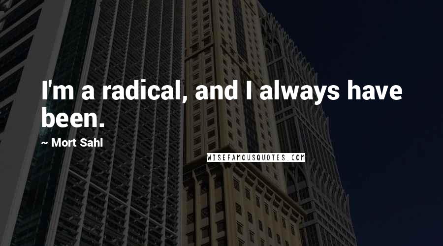 Mort Sahl Quotes: I'm a radical, and I always have been.