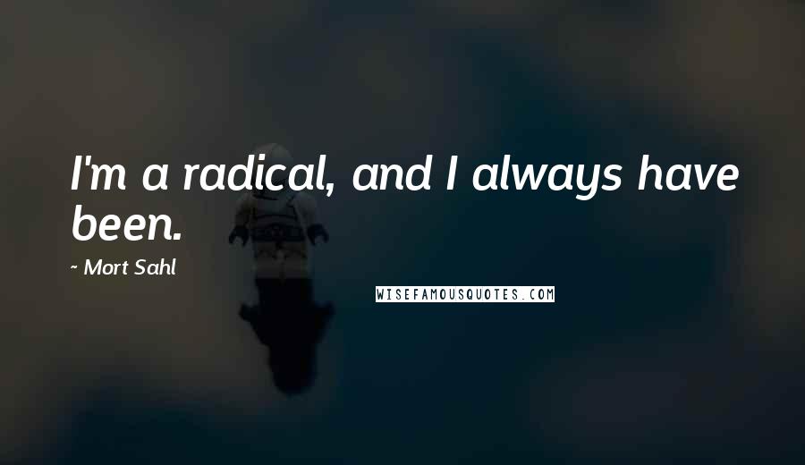 Mort Sahl Quotes: I'm a radical, and I always have been.