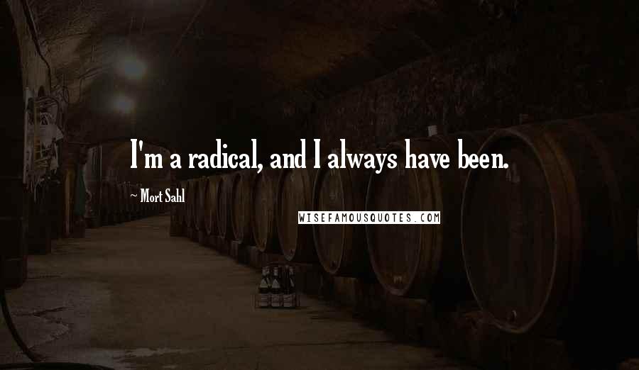 Mort Sahl Quotes: I'm a radical, and I always have been.