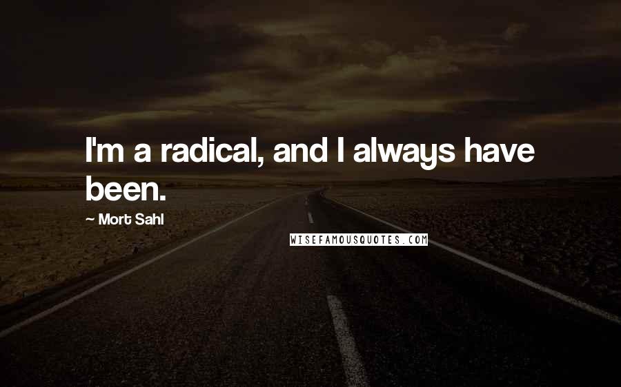 Mort Sahl Quotes: I'm a radical, and I always have been.