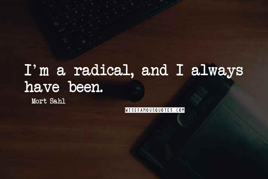 Mort Sahl Quotes: I'm a radical, and I always have been.