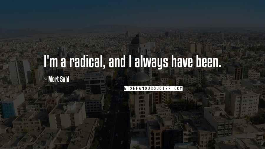 Mort Sahl Quotes: I'm a radical, and I always have been.