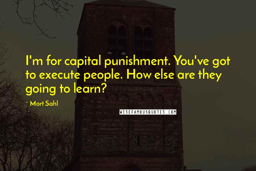 Mort Sahl Quotes: I'm for capital punishment. You've got to execute people. How else are they going to learn?