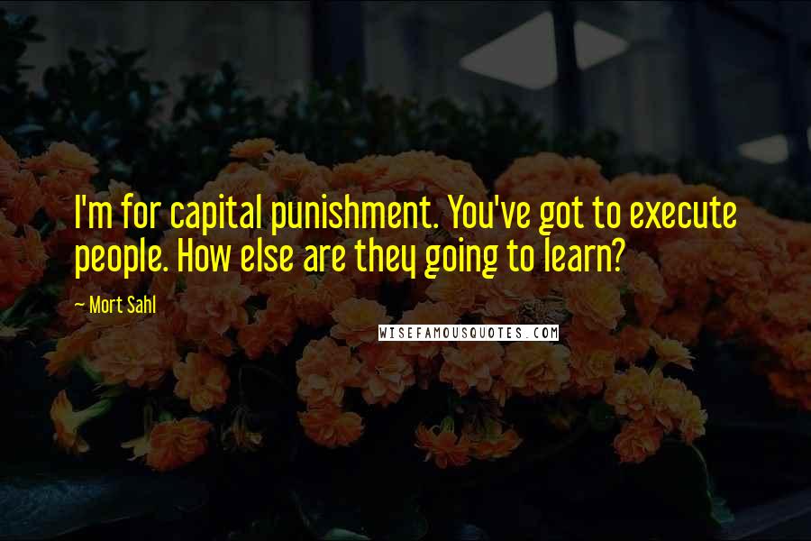 Mort Sahl Quotes: I'm for capital punishment. You've got to execute people. How else are they going to learn?