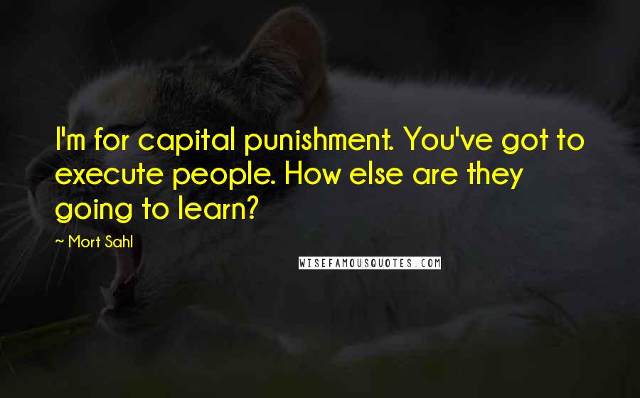 Mort Sahl Quotes: I'm for capital punishment. You've got to execute people. How else are they going to learn?
