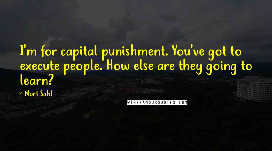 Mort Sahl Quotes: I'm for capital punishment. You've got to execute people. How else are they going to learn?